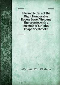 Life and letters of the Right Honourable Robert Lowe, Viscount Sherbrooke, with a memoir of Sir John Coape Sherbrooke