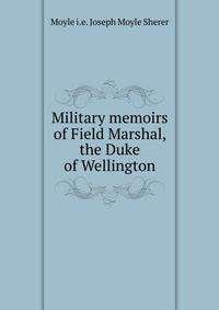 Military memoirs of Field Marshal, the Duke of Wellington