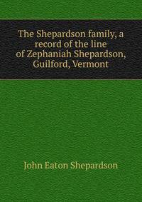 The Shepardson family, a record of the line of Zephaniah Shepardson, Guilford, Vermont