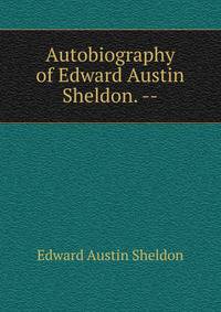 Autobiography of Edward Austin Sheldon. --