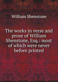 The works in verse and prose of William Shenstone, Esq.: most of which were never before printed