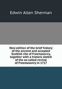 New edition of the brief history of the ancient and accepted Scottish rite of Freemasonry, together with a historic sketch of the so-called revival of Freemasonry in 1717