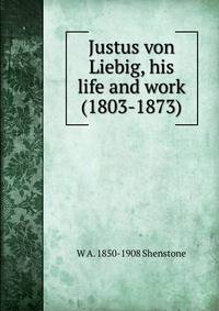 Justus von Liebig, his life and work (1803-1873)