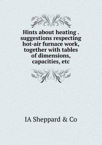 Hints about heating . suggestions respecting hot-air furnace work, together with tables of dimensions, capacities, etc.