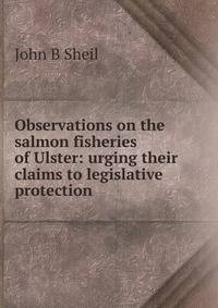 Observations on the salmon fisheries of Ulster: urging their claims to legislative protection