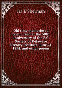 Old time memories: a poem, read at the 50th anniversary of the E.C. Society of Delaware Literary Institute, June 21, 1894, and other poems
