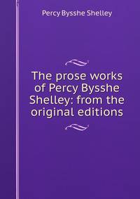 The prose works of Percy Bysshe Shelley: from the original editions