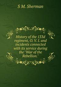 History of the 133d regiment, O. V. I. and incidents connected with its service during the "War of the Rebellion."