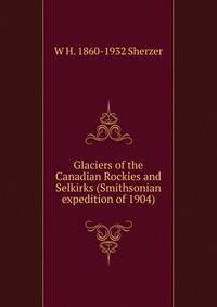 Glaciers of the Canadian Rockies and Selkirks (Smithsonian expedition of 1904)