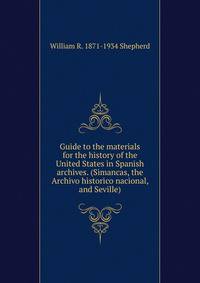 Guide to the materials for the history of the United States in Spanish archives. (Simancas, the Archivo historico nacional, and Seville)