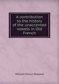 A contribution to the history of the unaccented vowels in Old French