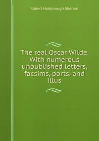 The real Oscar Wilde. With numerous unpublished letters, facsims, ports. and illus