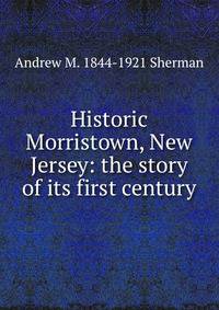 Historic Morristown, New Jersey: the story of its first century