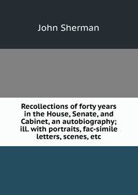 Recollections of forty years in the House, Senate, and Cabinet, an autobiography; ill. with portraits, fac-simile letters, scenes, etc