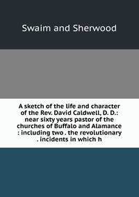 A sketch of the life and character of the Rev. David Caldwell, D. D.: near sixty years pastor of the churches of Buffalo and Alamance : including two . the revolutionary . incidents in which h
