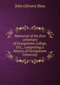 Memorial of the first centenary of Georgetown college, D.C., comprising a history of Georgetown University