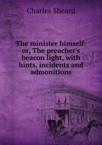 The minister himself: or, The preacher's beacon light, with hints, incidents and admonitions