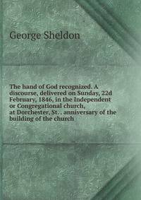 The hand of God recognized. A discourse, delivered on Sunday, 22d February, 1846, in the Independent or Congregational church, at Dorchester, St. . anniversary of the building of the church