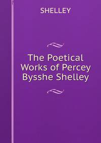 The Poetical Works of Percey Bysshe Shelley