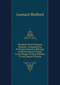 Shelford's Real Property Statutes: Including the Prcincipal Statutes Relating to Real Property Passed in the Reigns of King William IV and Queen Victoria