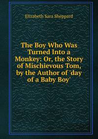 The Boy Who Was Turned Into a Monkey: Or, the Story of Mischievous Tom, by the Author of 'day of a Baby Boy'.