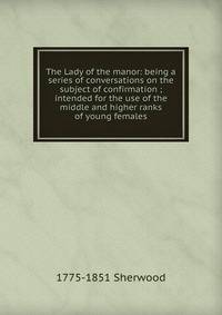 The Lady of the manor: being a series of conversations on the subject of confirmation ; intended for the use of the middle and higher ranks of young females