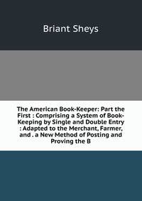 The American Book-Keeper: Part the First : Comprising a System of Book-Keeping by Single and Double Entry : Adapted to the Merchant, Farmer, and . a New Method of Posting and Proving the B