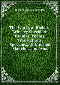 The Works of Richard Brinsley Sheridan: Dramas, Poems, Translations, Speeches, Unfinished Sketches, and Ana