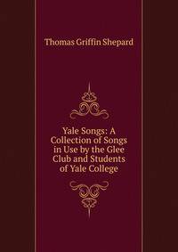 Yale Songs: A Collection of Songs in Use by the Glee Club and Students of Yale College