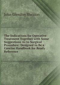 The Indications for Operative Treatment Together with Some Suggestions As to Surgical Procedure: Designed to Be a Concise Handbook for Ready Reference
