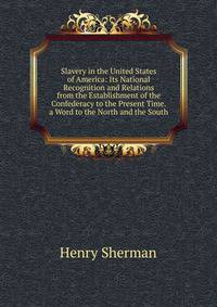 Slavery in the United States of America: Its National Recognition and Relations from the Establishment of the Confederacy to the Present Time. a Word to the North and the South