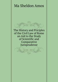 The History and Priciples of the Civil Law of Rome an Aid to the Study of Scientific and Comparative Jurisprudense