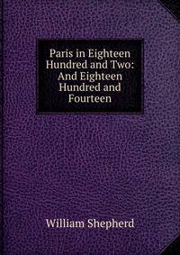 Paris in Eighteen Hundred and Two: And Eighteen Hundred and Fourteen