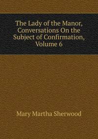 The Lady of the Manor, Conversations On the Subject of Confirmation, Volume 6