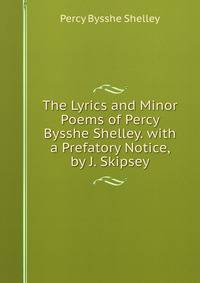 The Lyrics and Minor Poems of Percy Bysshe Shelley. with a Prefatory Notice, by J. Skipsey