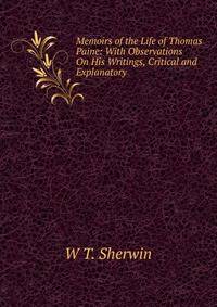 Memoirs of the Life of Thomas Paine: With Observations On His Writings, Critical and Explanatory