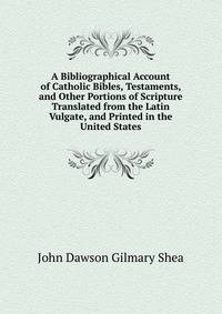 A Bibliographical Account of Catholic Bibles, Testaments, and Other Portions of Scripture Translated from the Latin Vulgate, and Printed in the United States