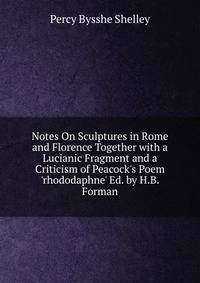Notes On Sculptures in Rome and Florence Together with a Lucianic Fragment and a Criticism of Peacock's Poem 'rhododaphne' Ed. by H.B. Forman