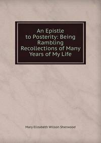 An Epistle to Posterity: Being Rambling Recollections of Many Years of My Life