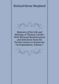 Memoirs of the Life and Writings of Thomas Carlyle: With Personal Reminiscences and Selections from His Private Letters to Numerous Correspondents, Volume 1
