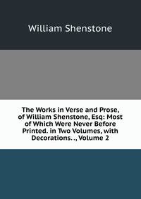 The Works in Verse and Prose, of William Shenstone, Esq: Most of Which Were Never Before Printed. in Two Volumes, with Decorations. ., Volume 2