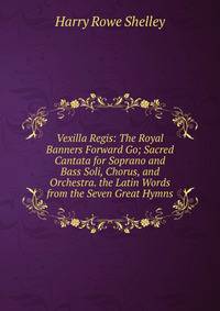 Vexilla Regis: The Royal Banners Forward Go; Sacred Cantata for Soprano and Bass Soli, Chorus, and Orchestra. the Latin Words from the Seven Great Hymns