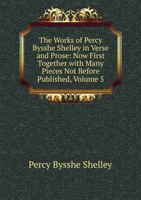 The Works of Percy Bysshe Shelley in Verse and Prose: Now First Together with Many Pieces Not Before Published, Volume 5