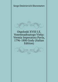 Otgoloski XVIII I.E. Vosemnadtsatogo Vieka: Vremia Imperatora Pavla, 1796-1800 Gody (Italian Edition)