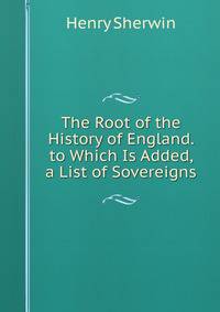 The Root of the History of England. to Which Is Added, a List of Sovereigns