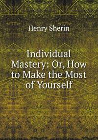 Individual Mastery: Or, How to Make the Most of Yourself