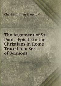The Argument of St. Paul's Epistle to the Christians in Rome Traced In a Ser. of Sermons.
