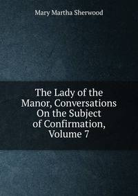 The Lady of the Manor, Conversations On the Subject of Confirmation, Volume 7