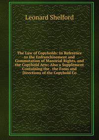 The Law of Copyholds: In Reference to the Enfranchisement and Commutation of Manorial Rights, and the Copyhold Acts; Also a Supplement Containing the . the Foms and Directions of the Copyhold Co