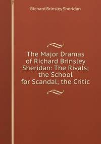 The Major Dramas of Richard Brinsley Sheridan: The Rivals; the School for Scandal; the Critic